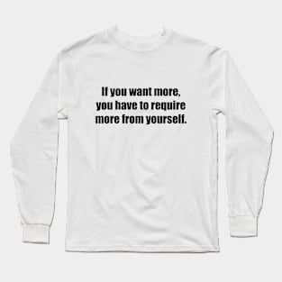 If you want more, you have to require more from yourself Long Sleeve T-Shirt